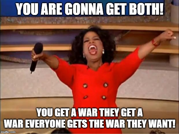 Oprah You Get A Meme | YOU ARE GONNA GET BOTH! YOU GET A WAR THEY GET A WAR EVERYONE GETS THE WAR THEY WANT! | image tagged in memes,oprah you get a | made w/ Imgflip meme maker