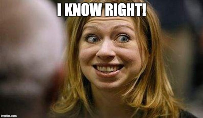 Chelsea Clinton | I KNOW RIGHT! | image tagged in chelsea clinton | made w/ Imgflip meme maker