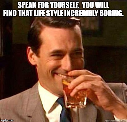 Laughing Don Draper | SPEAK FOR YOURSELF.  YOU WILL FIND THAT LIFE STYLE INCREDIBLY BORING. | image tagged in laughing don draper | made w/ Imgflip meme maker