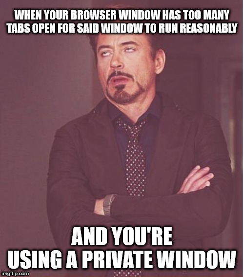 This happens to me far more than you realize. BT | WHEN YOUR BROWSER WINDOW HAS TOO MANY TABS OPEN FOR SAID WINDOW TO RUN REASONABLY; AND YOU'RE USING A PRIVATE WINDOW | image tagged in memes,face you make robert downey jr,annoyed,not fun | made w/ Imgflip meme maker