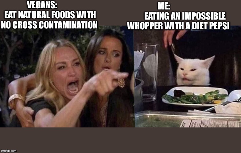 woman yelling at cat | VEGANS:           EAT NATURAL FOODS WITH NO CROSS CONTAMINATION; ME:                           EATING AN IMPOSSIBLE WHOPPER WITH A DIET PEPSI | image tagged in woman yelling at cat | made w/ Imgflip meme maker
