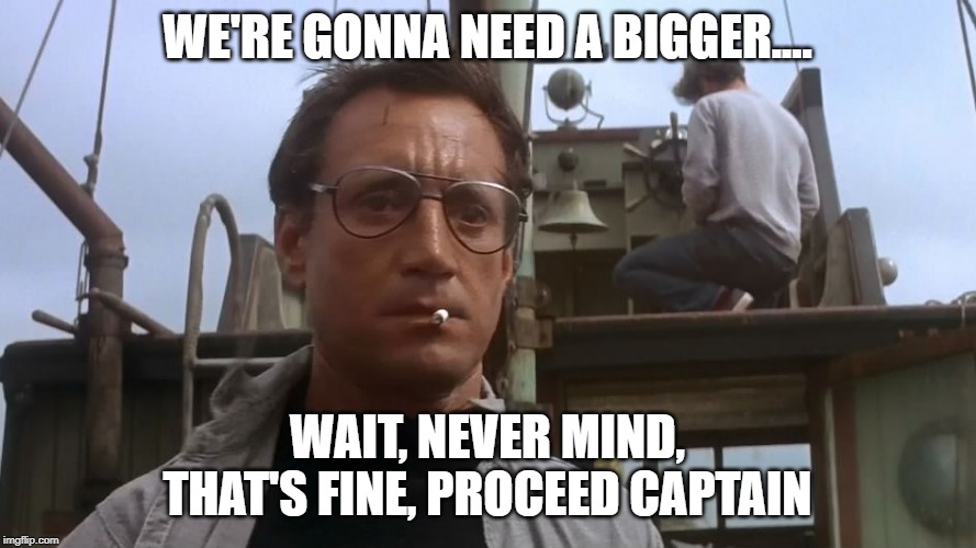 Going to need a bigger boat | WE'RE GONNA NEED A BIGGER.... WAIT, NEVER MIND, THAT'S FINE, PROCEED CAPTAIN | image tagged in going to need a bigger boat | made w/ Imgflip meme maker