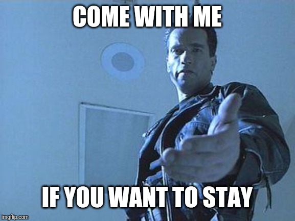 Terminator | COME WITH ME; IF YOU WANT TO STAY | image tagged in terminator | made w/ Imgflip meme maker