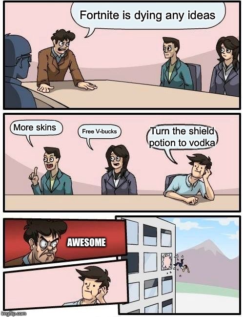 Boardroom Meeting Suggestion Meme | Fortnite is dying any ideas; More skins; Free V-bucks; Turn the shield potion to vodka; AWESOME | image tagged in memes,boardroom meeting suggestion | made w/ Imgflip meme maker