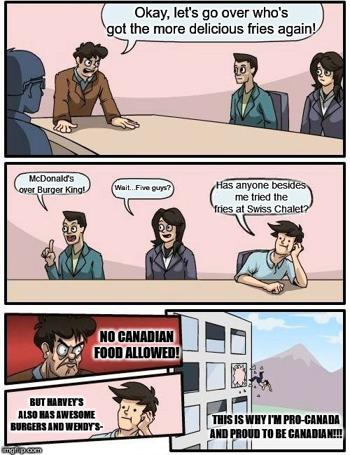 Boardroom Meeting Suggestion Meme | Okay, let's go over who's got the more delicious fries again! McDonald's over Burger King! Wait...Five guys? Has anyone besides me tried the | image tagged in memes,boardroom meeting suggestion | made w/ Imgflip meme maker