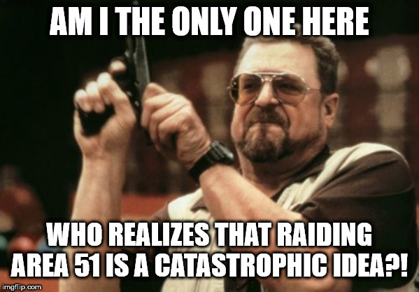 Am I The Only One Around Here Meme | AM I THE ONLY ONE HERE WHO REALIZES THAT RAIDING AREA 51 IS A CATASTROPHIC IDEA?! | image tagged in memes,am i the only one around here | made w/ Imgflip meme maker