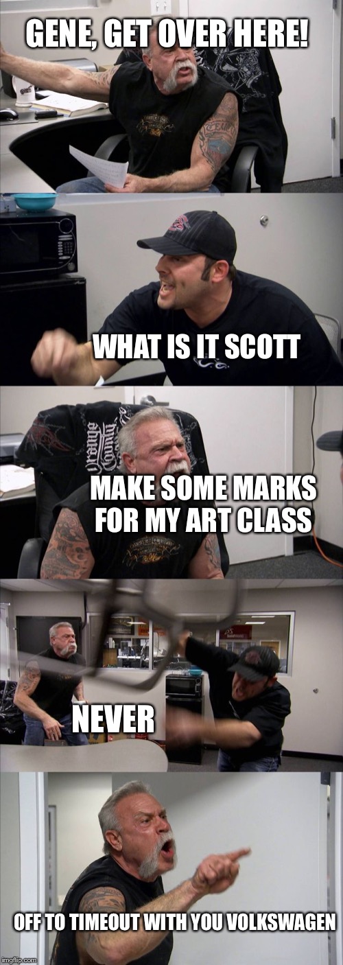 American Chopper Argument | GENE, GET OVER HERE! WHAT IS IT SCOTT; MAKE SOME MARKS FOR MY ART CLASS; NEVER; OFF TO TIMEOUT WITH YOU VOLKSWAGEN | image tagged in memes,american chopper argument | made w/ Imgflip meme maker