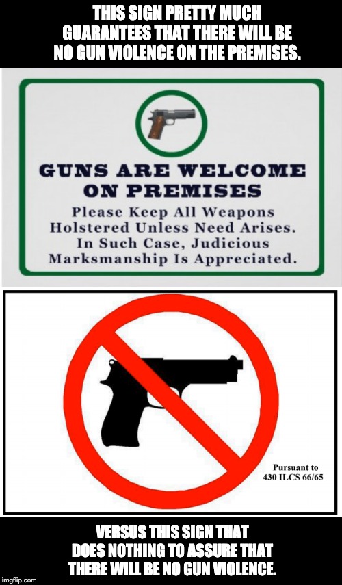 I know where I feel safer. | THIS SIGN PRETTY MUCH GUARANTEES THAT THERE WILL BE NO GUN VIOLENCE ON THE PREMISES. VERSUS THIS SIGN THAT DOES NOTHING TO ASSURE THAT THERE WILL BE NO GUN VIOLENCE. | image tagged in guns | made w/ Imgflip meme maker