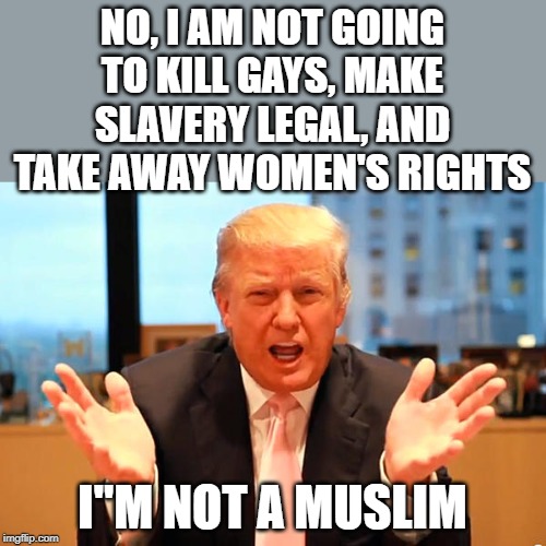 Things that are legal in Islam. | NO, I AM NOT GOING TO KILL GAYS, MAKE SLAVERY LEGAL, AND TAKE AWAY WOMEN'S RIGHTS; I"M NOT A MUSLIM | image tagged in trump birthday meme | made w/ Imgflip meme maker