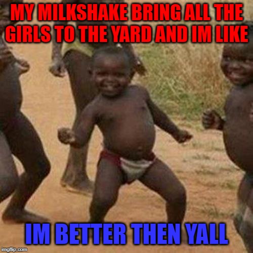 Third World Success Kid Meme | MY MILKSHAKE BRING ALL THE GIRLS TO THE YARD AND IM LIKE; IM BETTER THEN YALL | image tagged in memes,third world success kid | made w/ Imgflip meme maker
