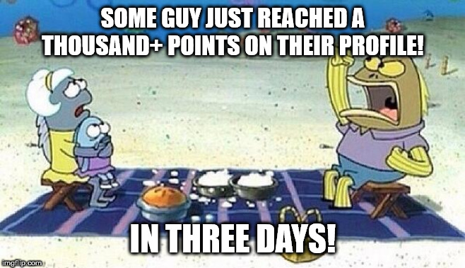 That would be me! | SOME GUY JUST REACHED A THOUSAND+ POINTS ON THEIR PROFILE! IN THREE DAYS! | image tagged in 3 days | made w/ Imgflip meme maker
