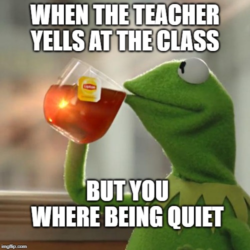 But That's None Of My Business | WHEN THE TEACHER YELLS AT THE CLASS; BUT YOU WHERE BEING QUIET | image tagged in memes,but thats none of my business,kermit the frog | made w/ Imgflip meme maker