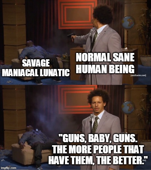 Who Killed Hannibal | NORMAL SANE HUMAN BEING; SAVAGE MANIACAL LUNATIC; "GUNS, BABY, GUNS. THE MORE PEOPLE THAT HAVE THEM, THE BETTER." | image tagged in memes,who killed hannibal | made w/ Imgflip meme maker