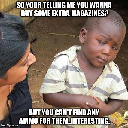 Third World Skeptical Kid Meme | SO YOUR TELLING ME YOU WANNA BUY SOME EXTRA MAGAZINES? BUT YOU CAN'T FIND ANY AMMO FOR THEM..INTERESTING. | image tagged in memes,third world skeptical kid | made w/ Imgflip meme maker