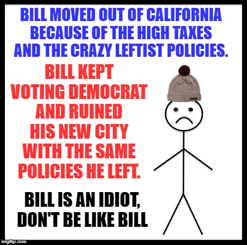 Why people hate it when a Californian moves into the state. | BILL MOVED OUT OF CALIFORNIA BECAUSE OF THE HIGH TAXES AND THE CRAZY LEFTIST POLICIES. BILL KEPT VOTING DEMOCRAT AND RUINED HIS NEW CITY WITH THE SAME POLICIES HE LEFT. BILL IS AN IDIOT, DON'T BE LIKE BILL | image tagged in don't be like bill | made w/ Imgflip meme maker