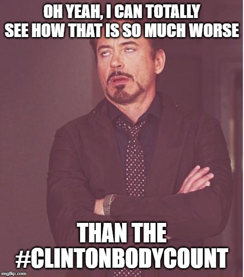 Face You Make Robert Downey Jr Meme | OH YEAH, I CAN TOTALLY SEE HOW THAT IS SO MUCH WORSE THAN THE #CLINTONBODYCOUNT | image tagged in memes,face you make robert downey jr | made w/ Imgflip meme maker