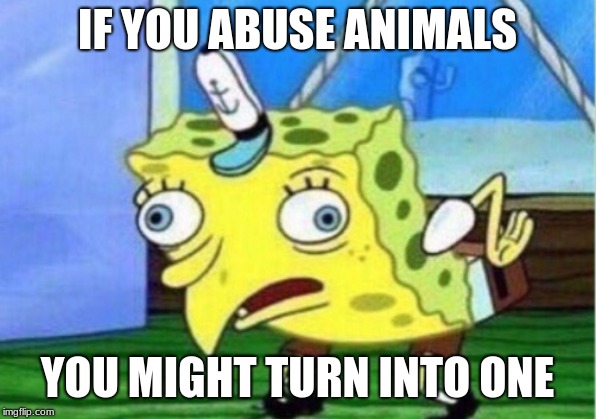 Mocking Spongebob | IF YOU ABUSE ANIMALS; YOU MIGHT TURN INTO ONE | image tagged in memes,mocking spongebob | made w/ Imgflip meme maker