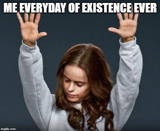 Praise the lord | ME EVERYDAY OF EXISTENCE EVER | image tagged in praise the lord | made w/ Imgflip meme maker