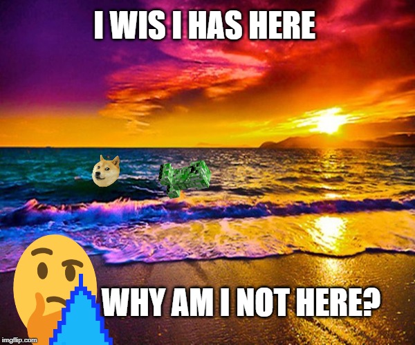 Beautiful Sunset | I WIS I HAS HERE; WHY AM I NOT HERE? | image tagged in beautiful sunset | made w/ Imgflip meme maker