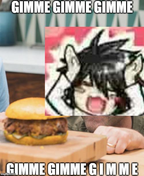 MAh Sandwich | GIMME GIMME GIMME; GIMME GIMME G I M M E | made w/ Imgflip meme maker