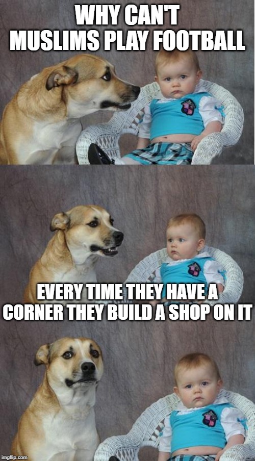 Bad joke dog | WHY CAN'T MUSLIMS PLAY FOOTBALL EVERY TIME THEY HAVE A CORNER THEY BUILD A SHOP ON IT | image tagged in bad joke dog | made w/ Imgflip meme maker