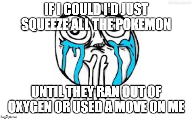 Crying Because Of Cute Meme | IF I COULD I'D JUST SQUEEZE ALL THE POKEMON UNTIL THEY RAN OUT OF OXYGEN OR USED A MOVE ON ME | image tagged in memes,crying because of cute | made w/ Imgflip meme maker