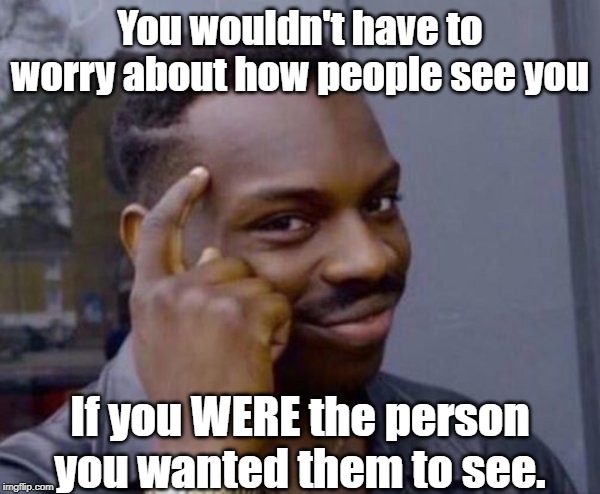 Guy tapping head | You wouldn't have to worry about how people see you; If you WERE the person you wanted them to see. | image tagged in guy tapping head | made w/ Imgflip meme maker