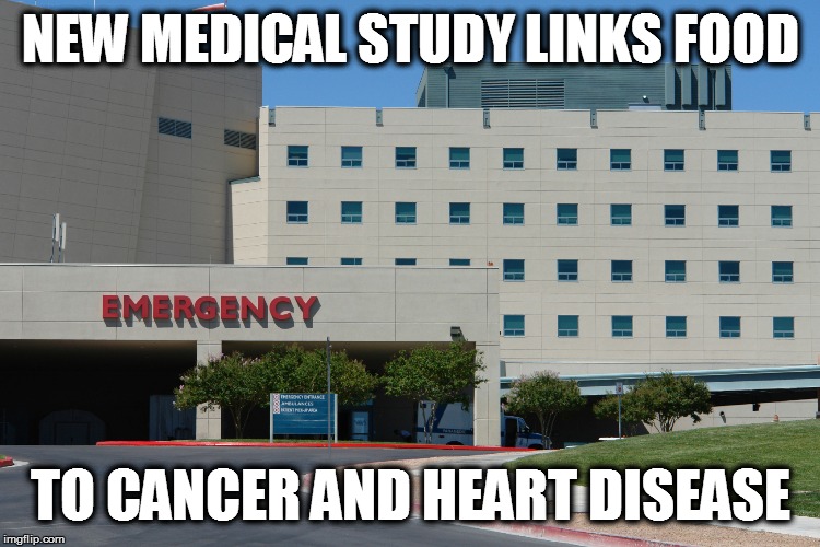 Satire | NEW MEDICAL STUDY LINKS FOOD; TO CANCER AND HEART DISEASE | image tagged in funny | made w/ Imgflip meme maker