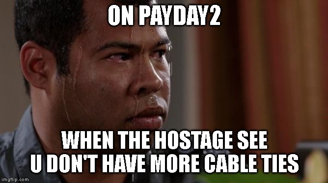 sweating bullets | ON PAYDAY2; WHEN THE HOSTAGE SEE U DON'T HAVE MORE CABLE TIES | image tagged in sweating bullets | made w/ Imgflip meme maker