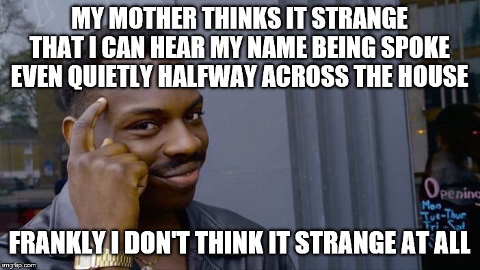 Roll Safe Think About It Meme | MY MOTHER THINKS IT STRANGE THAT I CAN HEAR MY NAME BEING SPOKE EVEN QUIETLY HALFWAY ACROSS THE HOUSE FRANKLY I DON'T THINK IT STRANGE AT AL | image tagged in memes,roll safe think about it | made w/ Imgflip meme maker
