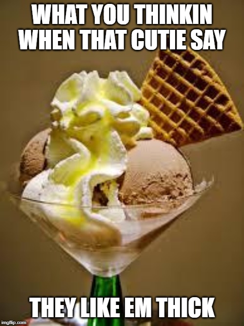 Ice Cream | WHAT YOU THINKIN WHEN THAT CUTIE SAY; THEY LIKE EM THICK | image tagged in ice cream | made w/ Imgflip meme maker