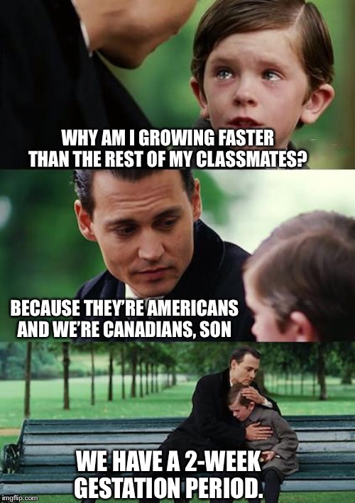 “Canadians have a 2-week gestation period.” -Rhett McLaughlin, Good Mythical More | WHY AM I GROWING FASTER THAN THE REST OF MY CLASSMATES? BECAUSE THEY’RE AMERICANS AND WE’RE CANADIANS, SON; WE HAVE A 2-WEEK GESTATION PERIOD. | image tagged in memes,finding neverland | made w/ Imgflip meme maker