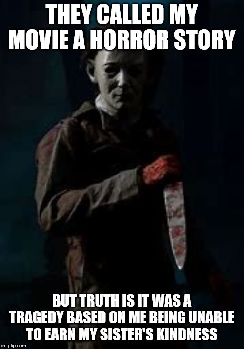 Micheal Myers | THEY CALLED MY MOVIE A HORROR STORY BUT TRUTH IS IT WAS A TRAGEDY BASED ON ME BEING UNABLE TO EARN MY SISTER'S KINDNESS | image tagged in micheal myers | made w/ Imgflip meme maker