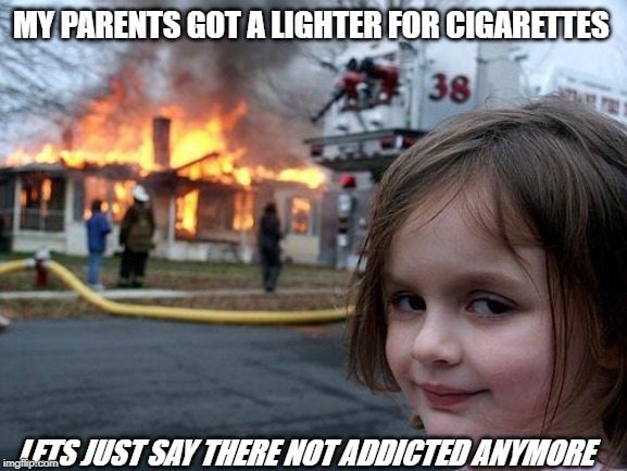 Disaster Girl | MY PARENTS GOT A LIGHTER FOR CIGARETTES; LETS JUST SAY THERE NOT ADDICTED ANYMORE | image tagged in memes,disaster girl | made w/ Imgflip meme maker