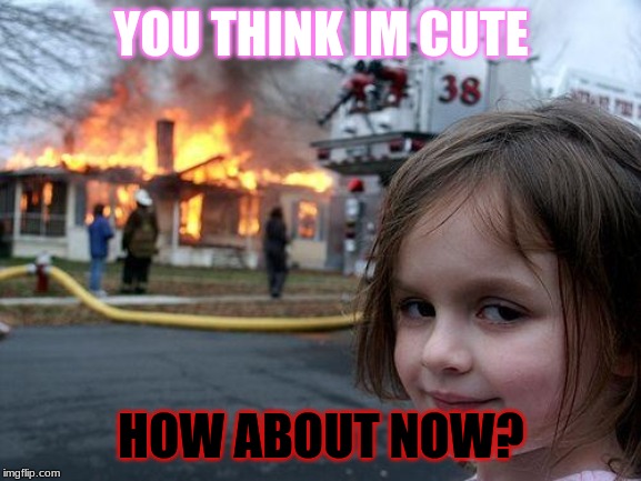 Disaster Girl | YOU THINK IM CUTE; HOW ABOUT NOW? | image tagged in memes,disaster girl | made w/ Imgflip meme maker