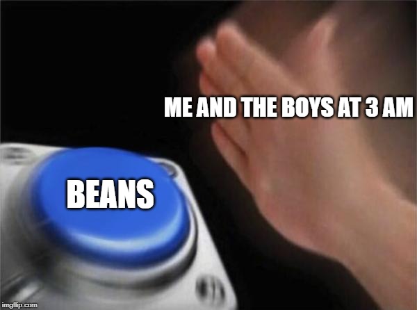 Blank Nut Button | ME AND THE BOYS AT 3 AM; BEANS | image tagged in memes,blank nut button | made w/ Imgflip meme maker