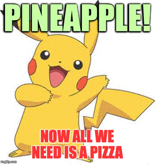 Pokemon | PINEAPPLE! NOW ALL WE NEED IS A PIZZA | image tagged in pokemon | made w/ Imgflip meme maker