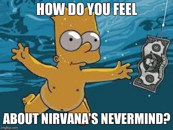 Bart Simpson Nirvana Cover | HOW DO YOU FEEL; ABOUT NIRVANA'S NEVERMIND? | image tagged in bart simpson nirvana cover,nirvana,90's | made w/ Imgflip meme maker