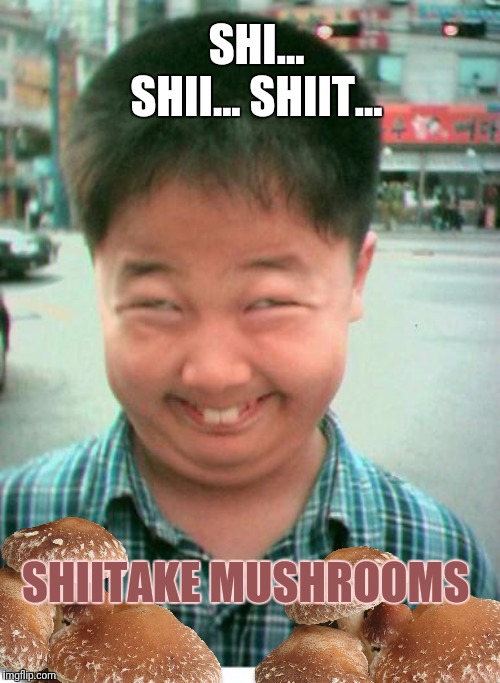 funny asian face | SHI... SHII... SHIIT... SHIITAKE MUSHROOMS | image tagged in funny asian face | made w/ Imgflip meme maker