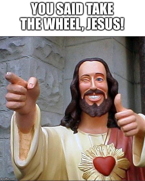 Buddy Christ Meme | YOU SAID TAKE THE WHEEL, JESUS! | image tagged in memes,buddy christ | made w/ Imgflip meme maker
