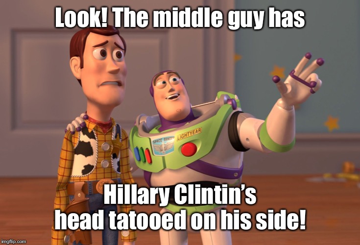 X, X Everywhere Meme | Look! The middle guy has Hillary Clinton's head tattooed on his side! | image tagged in memes,x x everywhere | made w/ Imgflip meme maker