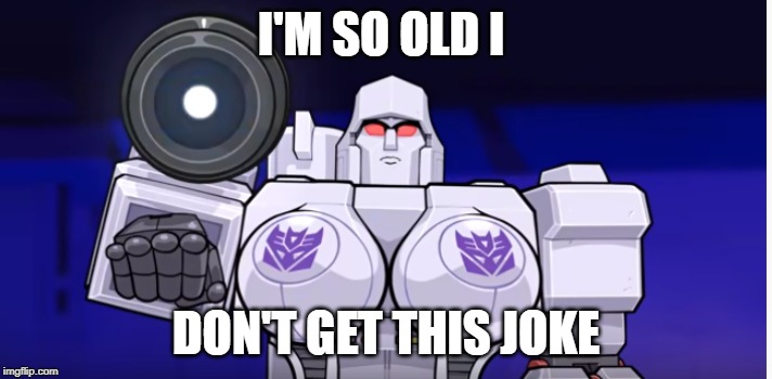 Transformers | I'M SO OLD I; DON'T GET THIS JOKE | image tagged in transformers | made w/ Imgflip meme maker