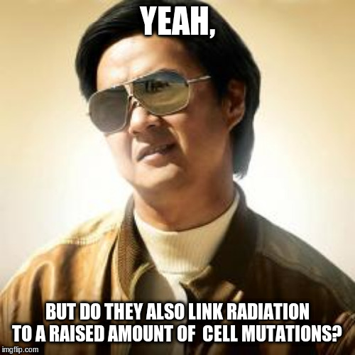 Mr Chow | YEAH, BUT DO THEY ALSO LINK RADIATION TO A RAISED AMOUNT OF  CELL MUTATIONS? | image tagged in mr chow | made w/ Imgflip meme maker