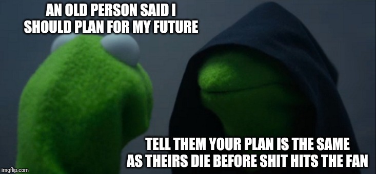 Evil Kermit | AN OLD PERSON SAID I SHOULD PLAN FOR MY FUTURE; TELL THEM YOUR PLAN IS THE SAME AS THEIRS DIE BEFORE SHIT HITS THE FAN | image tagged in memes,evil kermit | made w/ Imgflip meme maker