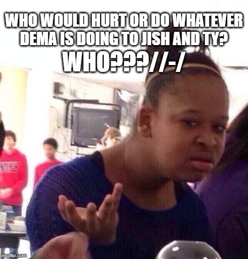 Black Girl Wat | WHO WOULD HURT OR DO WHATEVER DEMA IS DOING TO JISH AND TY? WHO???//-/ | image tagged in memes,black girl wat | made w/ Imgflip meme maker