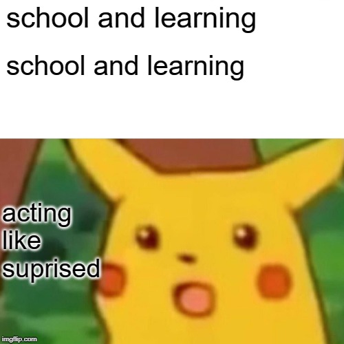 Surprised Pikachu | school and learning; school and learning; acting like suprised | image tagged in memes,surprised pikachu | made w/ Imgflip meme maker