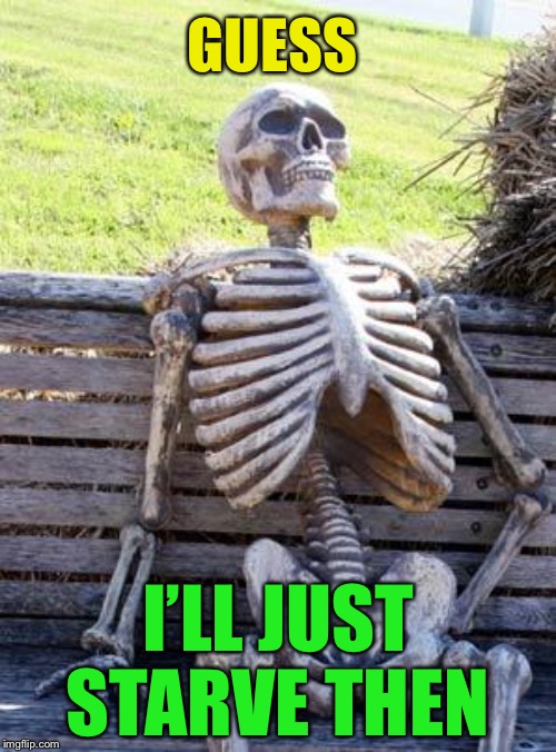 Waiting Skeleton Meme | GUESS I’LL JUST STARVE THEN | image tagged in memes,waiting skeleton | made w/ Imgflip meme maker