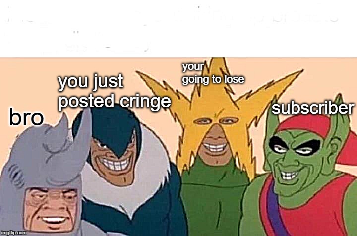 Me And The Boys Meme | bro you just posted cringe your going to lose subscriber | image tagged in memes,me and the boys | made w/ Imgflip meme maker