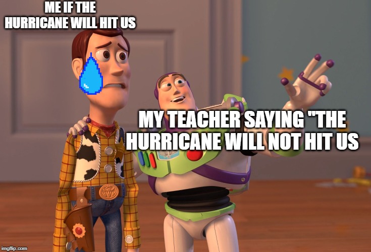 X, X Everywhere | ME IF THE HURRICANE WILL HIT US; MY TEACHER SAYING ''THE HURRICANE WILL NOT HIT US | image tagged in memes,x x everywhere | made w/ Imgflip meme maker