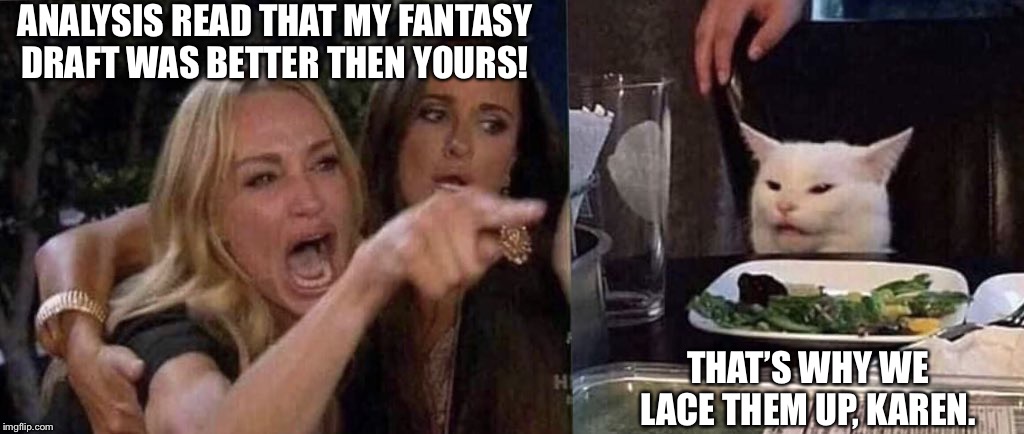 woman yelling at cat | ANALYSIS READ THAT MY FANTASY DRAFT WAS BETTER THEN YOURS! THAT’S WHY WE LACE THEM UP, KAREN. | image tagged in woman yelling at cat | made w/ Imgflip meme maker